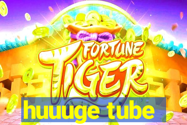 huuuge tube