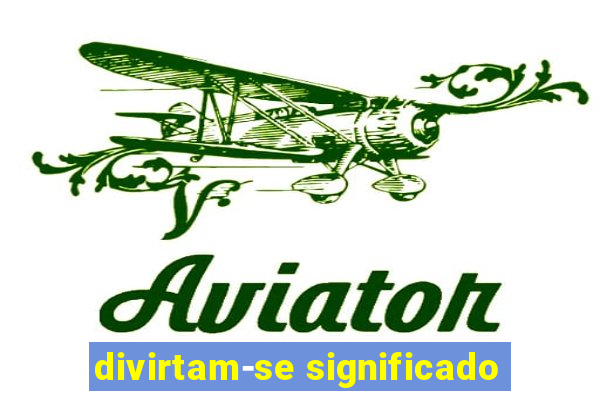 divirtam-se significado