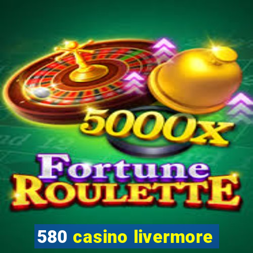 580 casino livermore