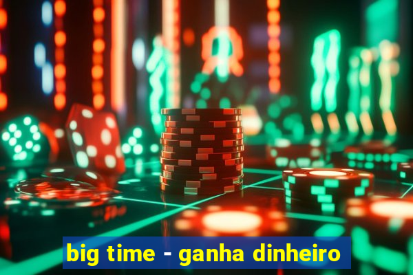 big time - ganha dinheiro