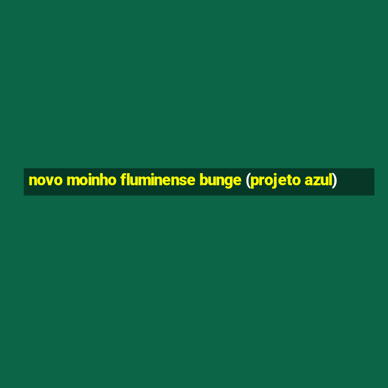 novo moinho fluminense bunge (projeto azul)