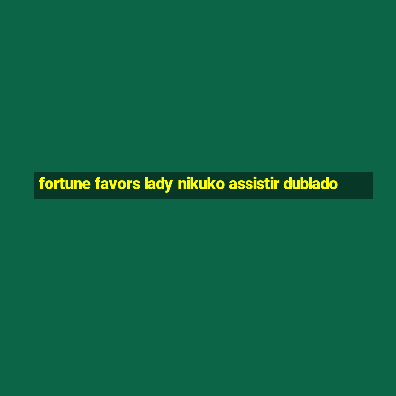 fortune favors lady nikuko assistir dublado