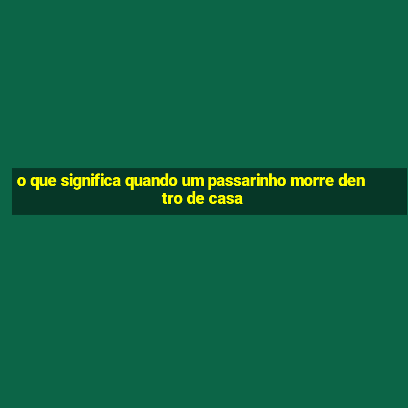 o que significa quando um passarinho morre dentro de casa