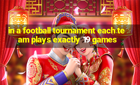 in a football tournament each team plays exactly 19 games