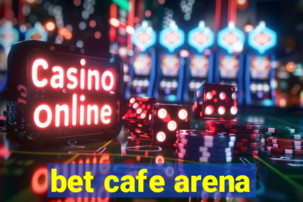 bet cafe arena