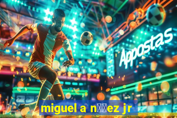 miguel a n煤帽ez jr