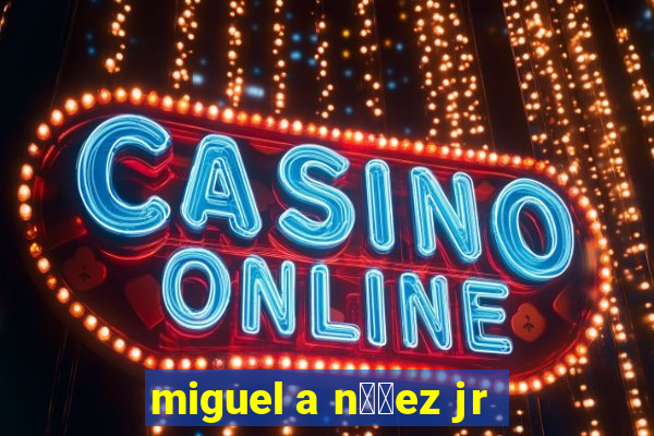 miguel a n煤帽ez jr