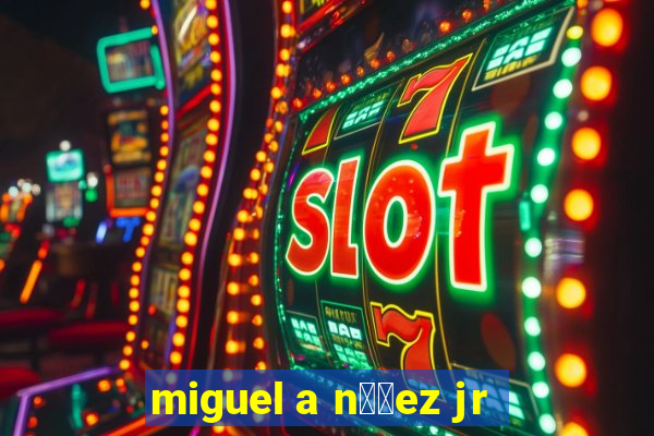 miguel a n煤帽ez jr