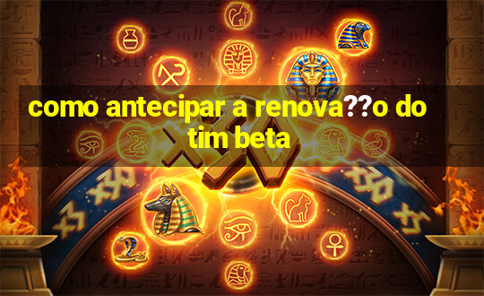 como antecipar a renova??o do tim beta