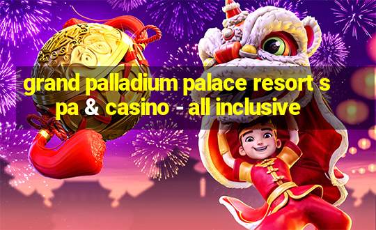 grand palladium palace resort spa & casino - all inclusive