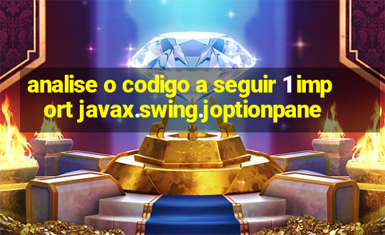 analise o codigo a seguir 1 import javax.swing.joptionpane