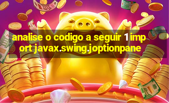 analise o codigo a seguir 1 import javax.swing.joptionpane