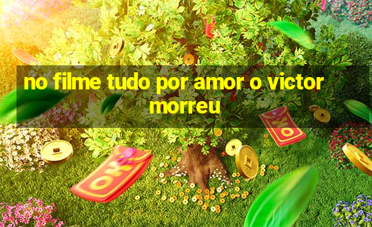 no filme tudo por amor o victor morreu