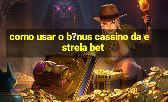 como usar o b?nus cassino da estrela bet