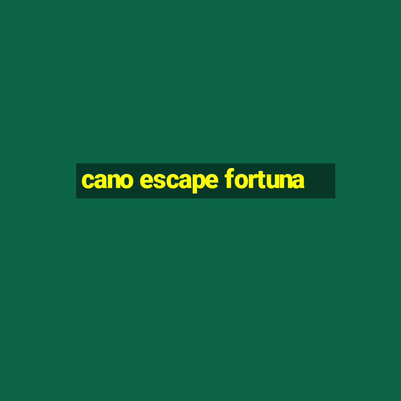 cano escape fortuna