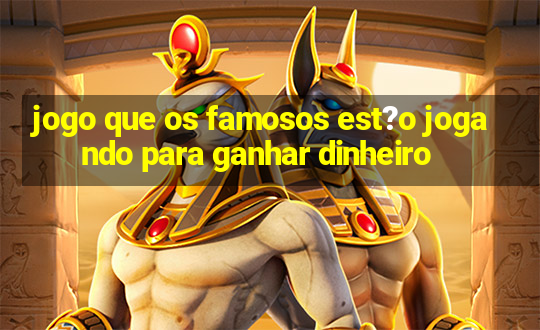 jogo que os famosos est?o jogando para ganhar dinheiro