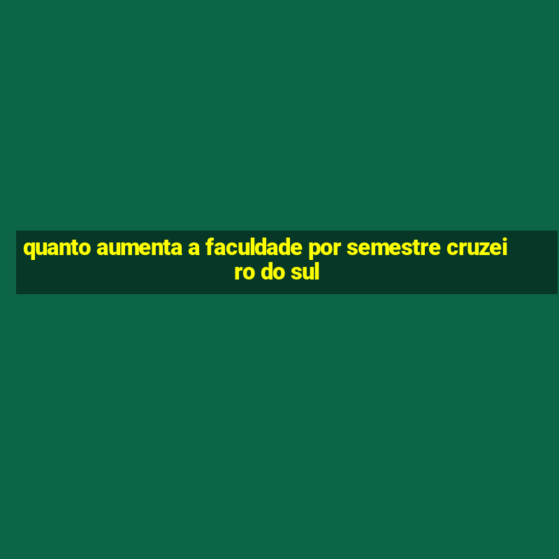 quanto aumenta a faculdade por semestre cruzeiro do sul