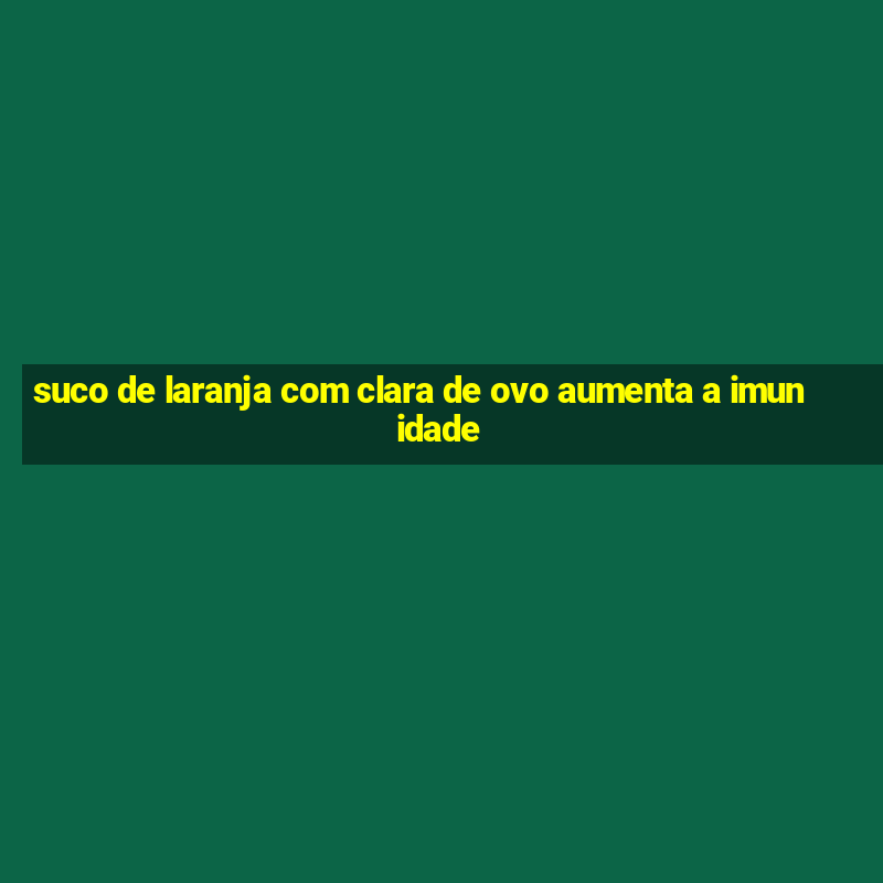 suco de laranja com clara de ovo aumenta a imunidade