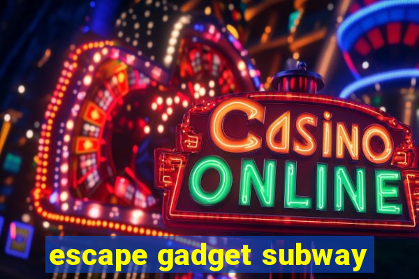 escape gadget subway