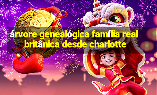 árvore genealógica família real britânica desde charlotte