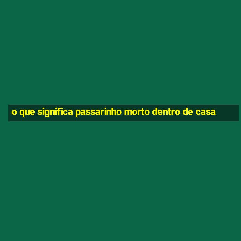 o que significa passarinho morto dentro de casa