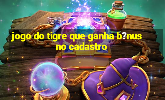 jogo do tigre que ganha b?nus no cadastro