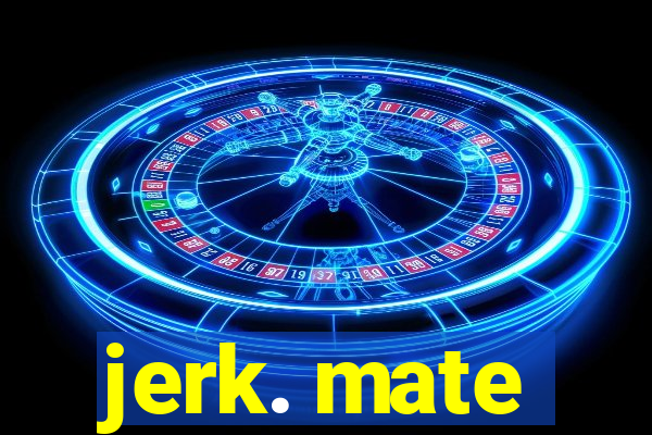 jerk. mate