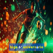 bigo 6° aniversário