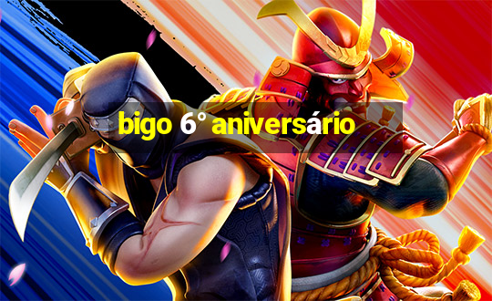 bigo 6° aniversário