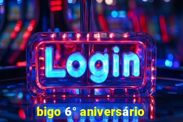 bigo 6° aniversário