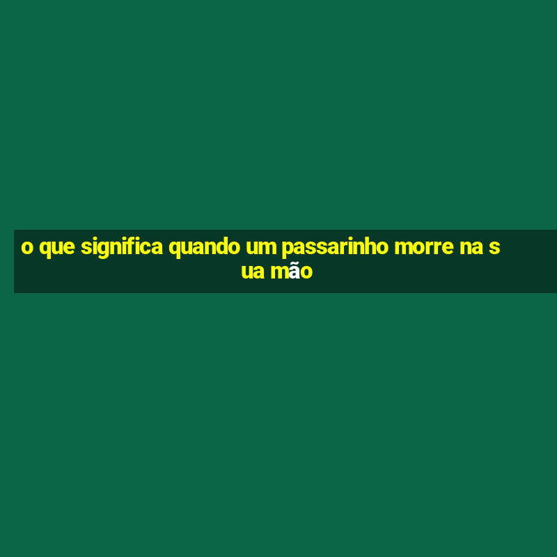 o que significa quando um passarinho morre na sua mão