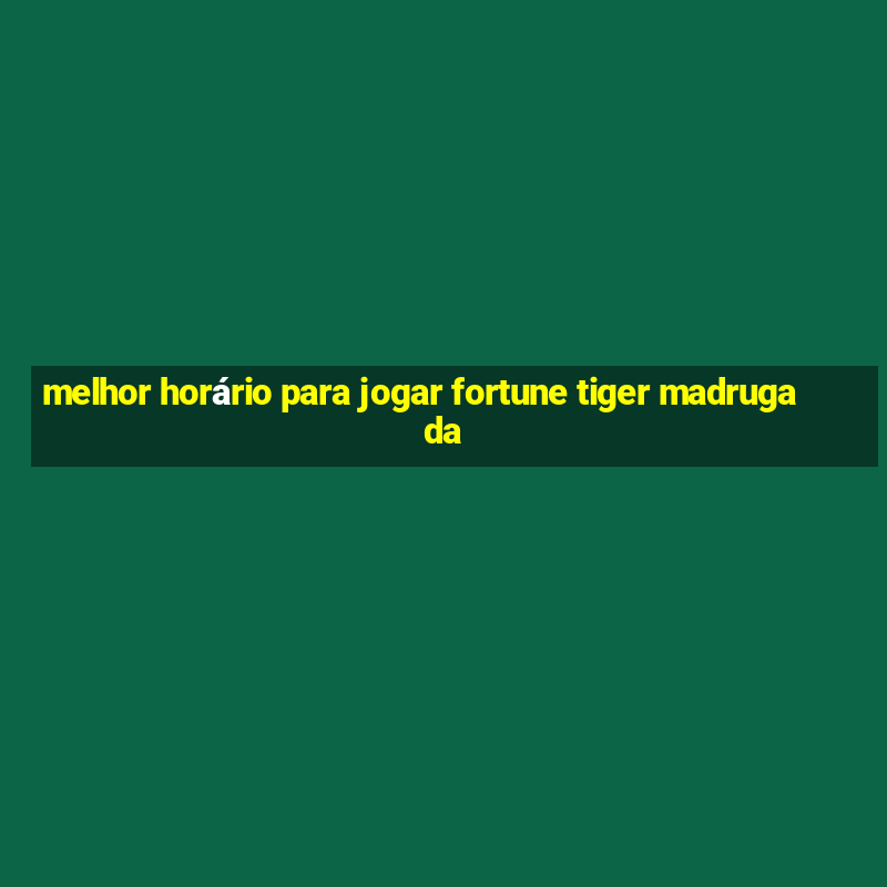 melhor horário para jogar fortune tiger madrugada