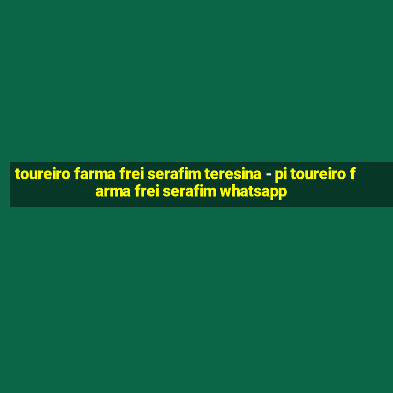 toureiro farma frei serafim teresina - pi toureiro farma frei serafim whatsapp