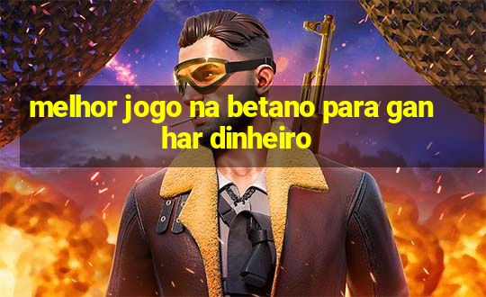 melhor jogo na betano para ganhar dinheiro