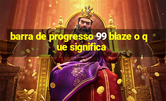 barra de progresso 99 blaze o que significa