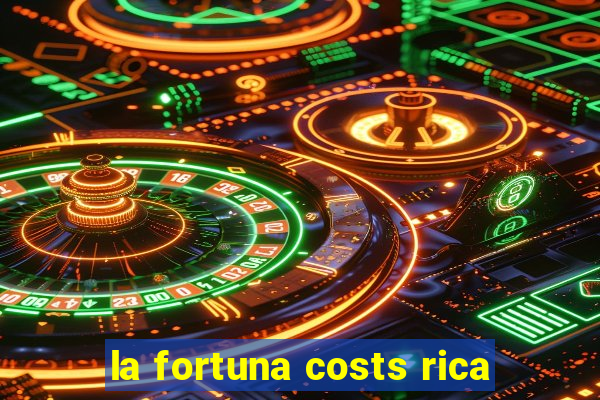 la fortuna costs rica