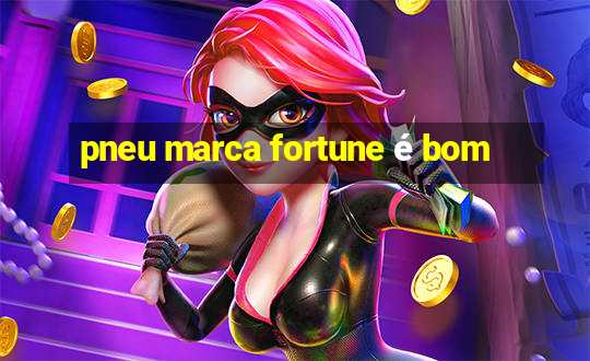 pneu marca fortune é bom