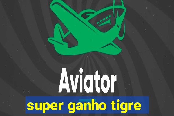 super ganho tigre