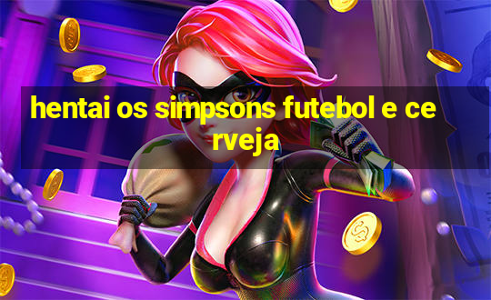 hentai os simpsons futebol e cerveja