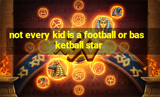 not every kid is a football or basketball star