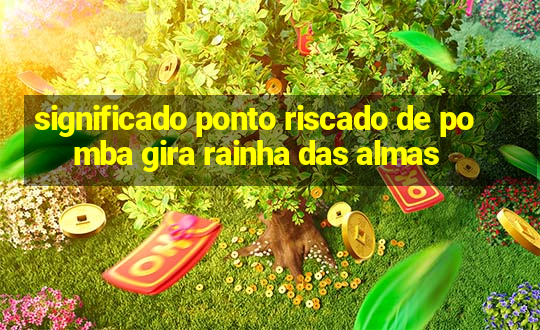 significado ponto riscado de pomba gira rainha das almas