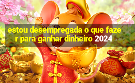 estou desempregada o que fazer para ganhar dinheiro 2024