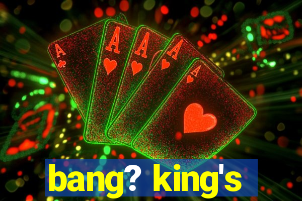 bang? king's