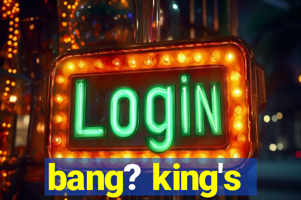 bang? king's