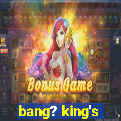 bang? king's