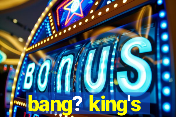 bang? king's