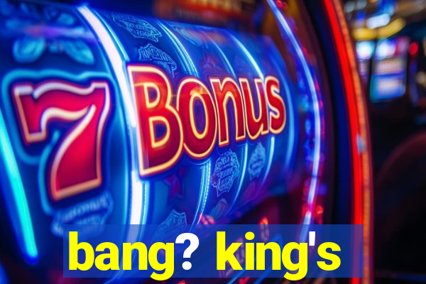 bang? king's