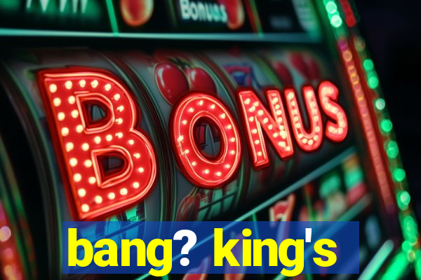 bang? king's