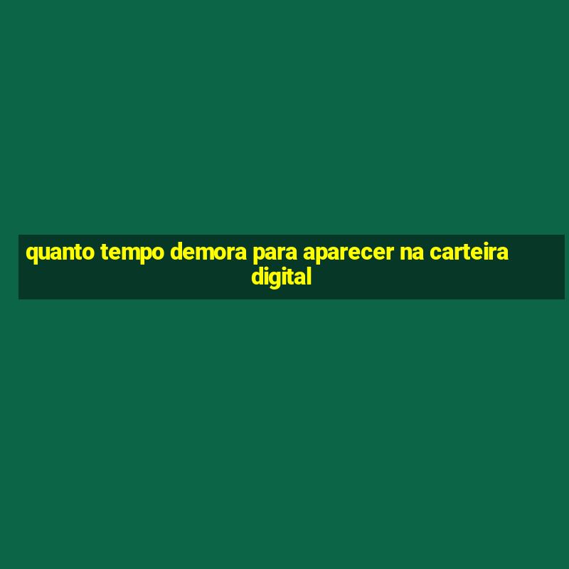 quanto tempo demora para aparecer na carteira digital