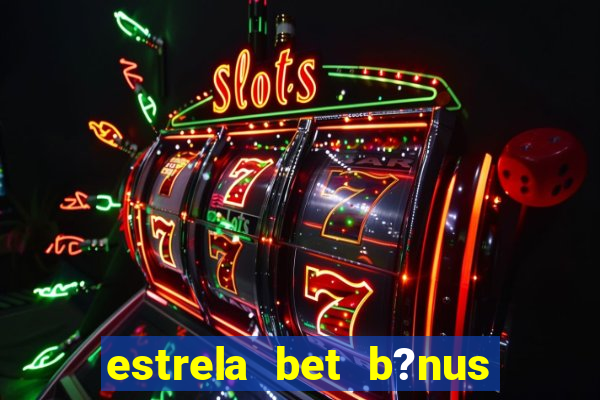 estrela bet b?nus de boas-vindas